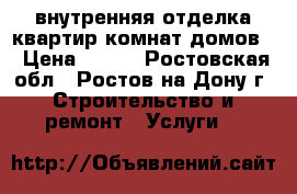   внутренняя отделка,квартир комнат,домов. › Цена ­ 150 - Ростовская обл., Ростов-на-Дону г. Строительство и ремонт » Услуги   